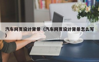 武穴汽车网页设计背景（汽车网页设计背景怎么写）