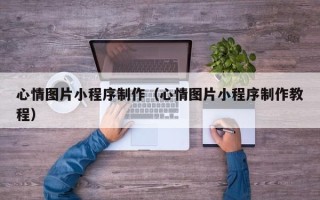 武穴心情图片小程序制作（心情图片小程序制作教程）