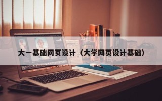 武穴大一基础网页设计（大学网页设计基础）