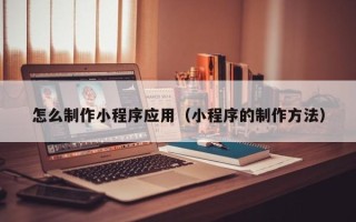 武穴怎么制作小程序应用（小程序的制作方法）
