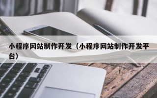 武穴小程序网站制作开发（小程序网站制作开发平台）