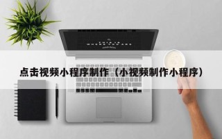 武穴点击视频小程序制作（小视频制作小程序）