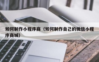 武穴如何制作小程序商（如何制作自己的微信小程序商城）